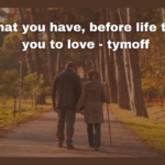 love what you have, before life teaches you to lov - tymoff